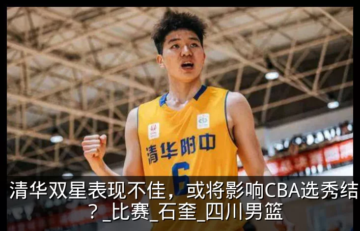 清华双星表现不佳,或将影响CBA选秀结果?_比赛_石奎_四川男篮